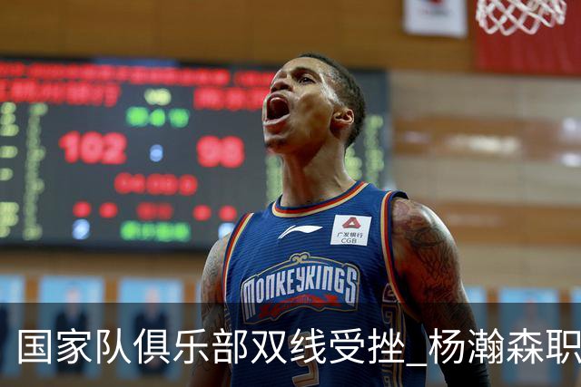国家队俱乐部双线受挫 杨瀚森职业生涯进入至暗时刻？