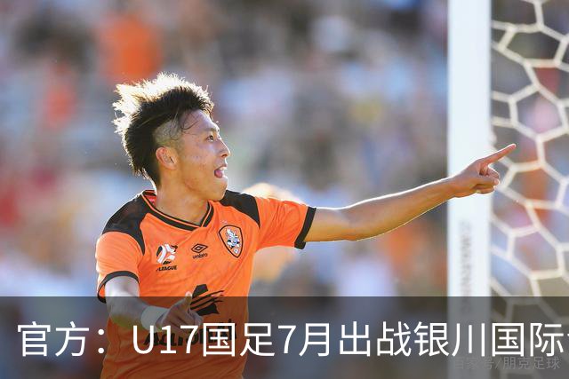 官方：U17国足7月出战银川国际青年赛 ，对阵尼日利亚等三队