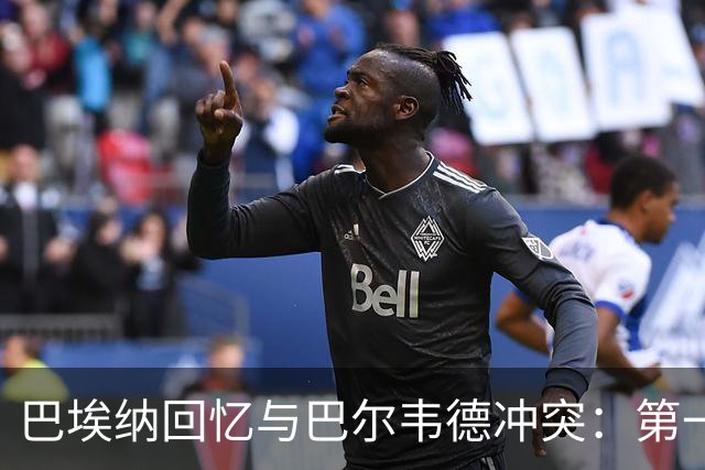 巴埃纳回忆与巴尔韦德冲突：第一次面对如此强烈的憎恨，曾想放弃