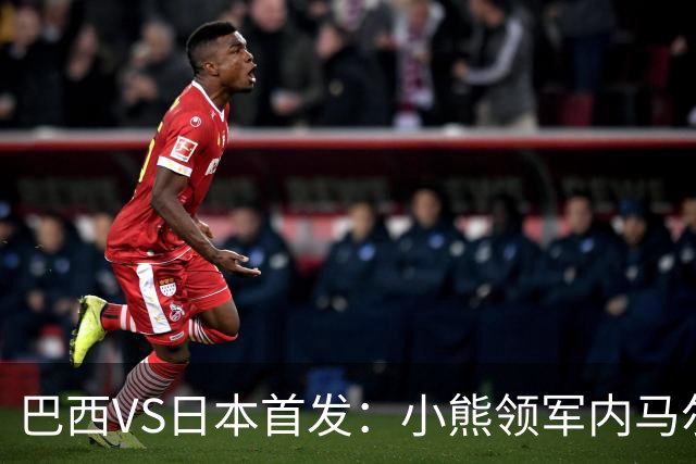 巴西VS日本首发：小熊领军内马尔替补 库尼亚配拉扬