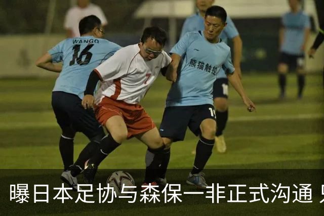 曝日本足协与森保一非正式沟通 只续约一年仅限亚洲杯
