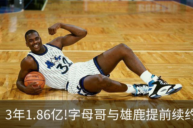 3年1.86亿!字母哥与雄鹿提前续约 年薪超6千万