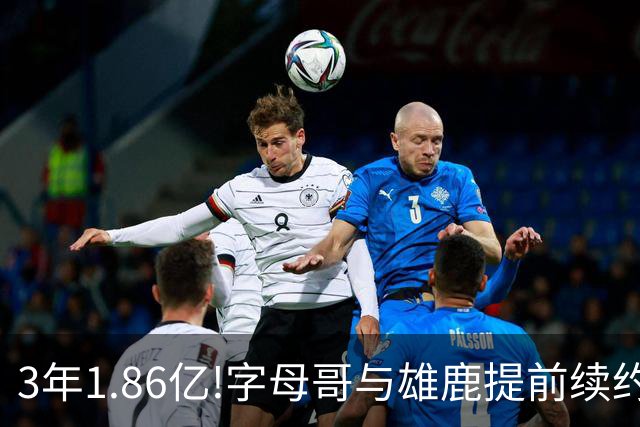 3年1.86亿!字母哥与雄鹿提前续约 年薪超6千万