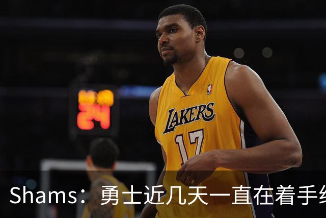 Shams：勇士近几天一直在着手组四巨头 詹眉俩是同一个包裹的交易